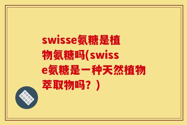 swisse氨糖是植物氨糖吗(swisse氨糖是一种天然植物萃取物吗？)