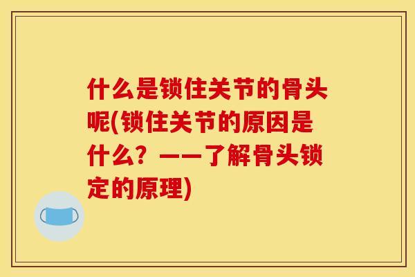 什么是锁住关节的骨头呢(锁住关节的原因是什么？——了解骨头锁定的原理)
