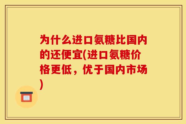 为什么进口氨糖比国内的还便宜(进口氨糖价格更低，优于国内市场)