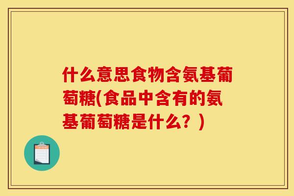 什么意思食物含氨基葡萄糖(食品中含有的氨基葡萄糖是什么？)