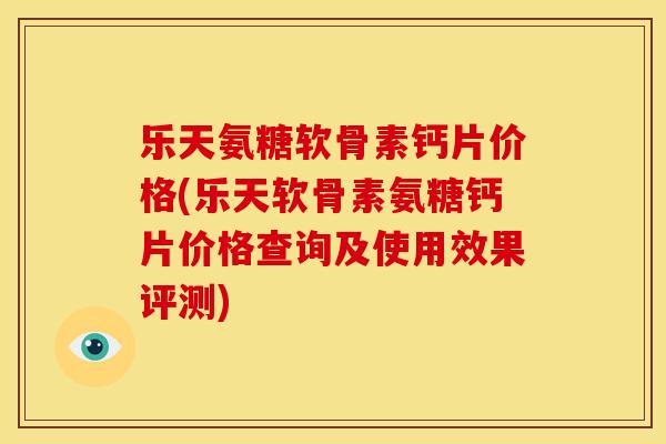 乐天氨糖软骨素钙片价格(乐天软骨素氨糖钙片价格查询及使用效果评测)
