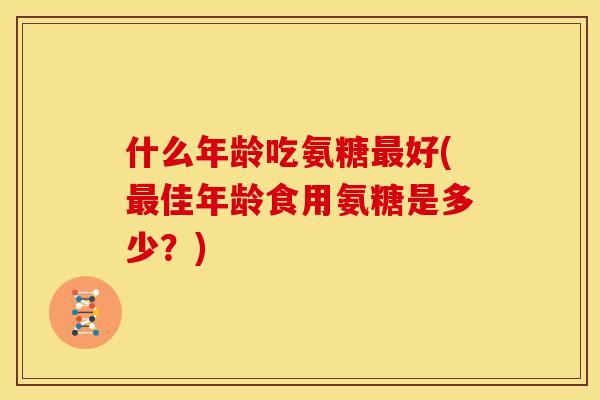 什么年龄吃氨糖最好(最佳年龄食用氨糖是多少？)