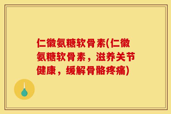仁徽氨糖软骨素(仁徽氨糖软骨素，滋养关节健康，缓解骨骼疼痛)