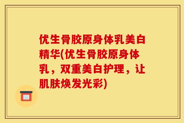 优生骨胶原身体乳美白精华(优生骨胶原身体乳，双重美白护理，让肌肤焕发光彩)