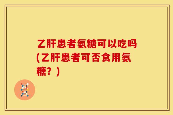 乙肝患者氨糖可以吃吗(乙肝患者可否食用氨糖？)