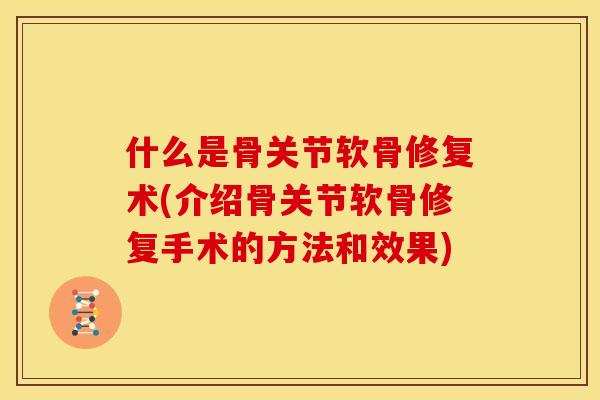 什么是骨关节软骨修复术(介绍骨关节软骨修复手术的方法和效果)