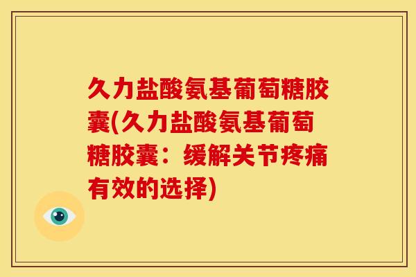 久力盐酸氨基葡萄糖胶囊(久力盐酸氨基葡萄糖胶囊：缓解关节疼痛有效的选择)