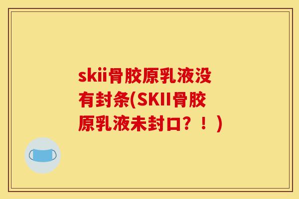 skii骨胶原乳液没有封条(SKII骨胶原乳液未封口？！)