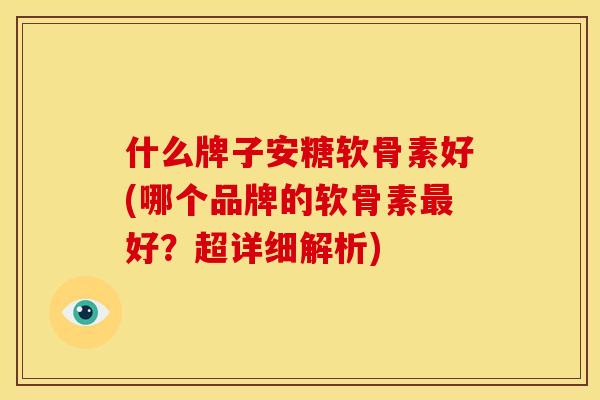 什么牌子安糖软骨素好(哪个品牌的软骨素最好？超详细解析)