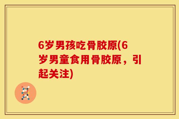 6岁男孩吃骨胶原(6岁男童食用骨胶原，引起关注)