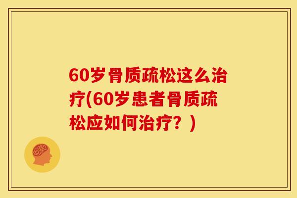 60岁骨质疏松这么治疗(60岁患者骨质疏松应如何治疗？)