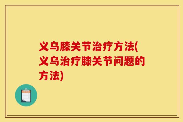 义乌膝关节治疗方法(义乌治疗膝关节问题的方法)