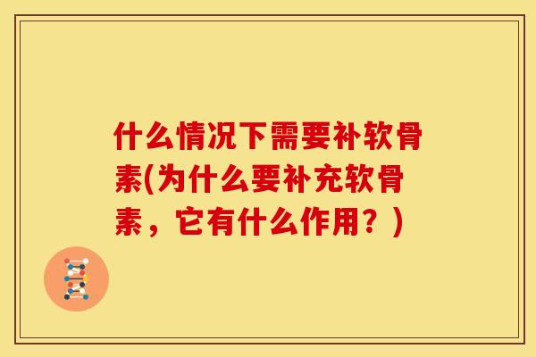 什么情况下需要补软骨素(为什么要补充软骨素，它有什么作用？)