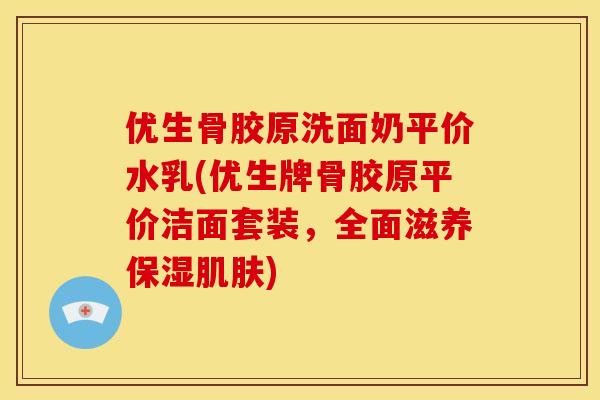 优生骨胶原洗面奶平价水乳(优生牌骨胶原平价洁面套装，全面滋养保湿肌肤)
