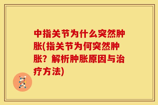 中指关节为什么突然肿胀(指关节为何突然肿胀？解析肿胀原因与治疗方法)