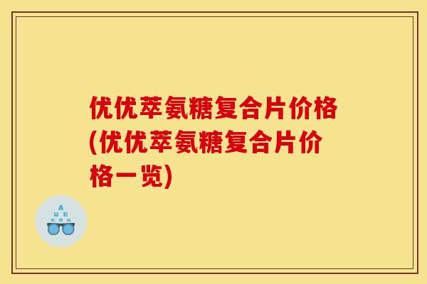 优优萃氨糖复合片价格(优优萃氨糖复合片价格一览)