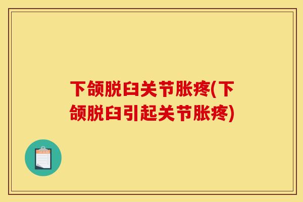 下颌脱臼关节胀疼(下颌脱臼引起关节胀疼)