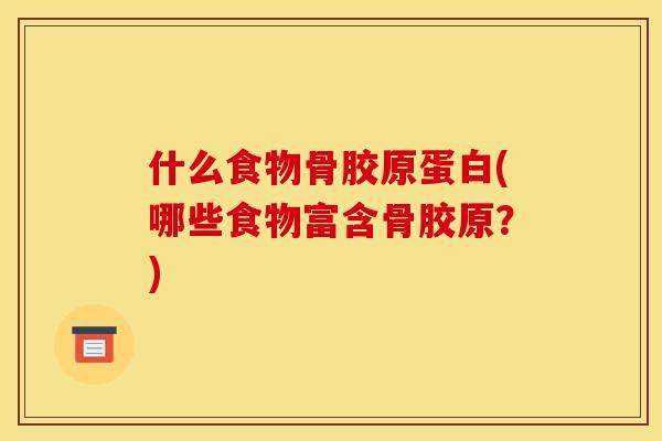 什么食物骨胶原蛋白(哪些食物富含骨胶原？)