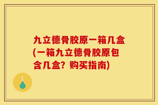 九立德骨胶原一箱几盒(一箱九立德骨胶原包含几盒？购买指南)