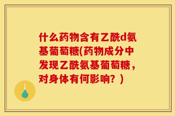 什么药物含有乙酰d氨基葡萄糖(药物成分中发现乙酰氨基葡萄糖，对身体有何影响？)