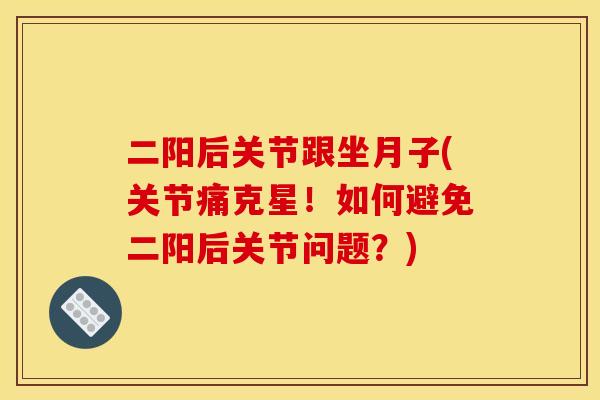 二阳后关节跟坐月子(关节痛克星！如何避免二阳后关节问题？)