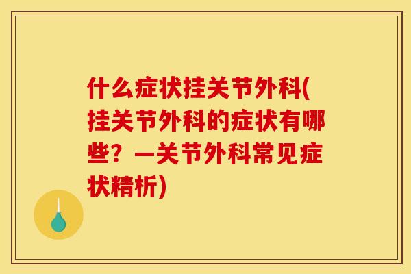 什么症状挂关节外科(挂关节外科的症状有哪些？—关节外科常见症状精析)