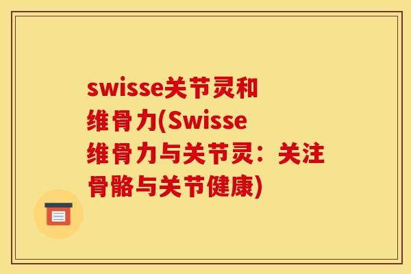 swisse关节灵和维骨力(Swisse维骨力与关节灵：关注骨骼与关节健康)