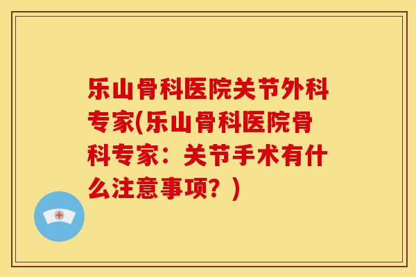 乐山骨科医院关节外科专家(乐山骨科医院骨科专家：关节手术有什么注意事项？)