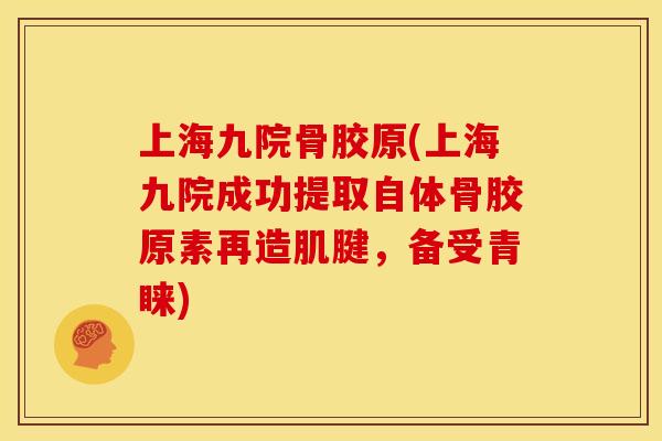 上海九院骨胶原(上海九院成功提取自体骨胶原素再造肌腱，备受青睐)