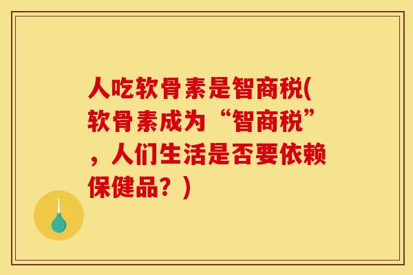 人吃软骨素是智商税(软骨素成为“智商税”，人们生活是否要依赖保健品？)