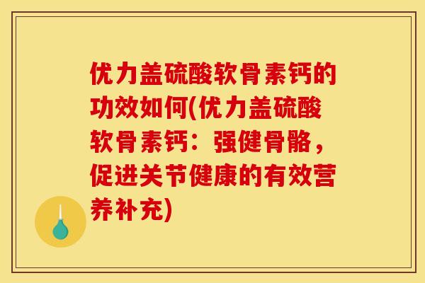 优力盖硫酸软骨素钙的功效如何(优力盖硫酸软骨素钙：强健骨骼，促进关节健康的有效营养补充)