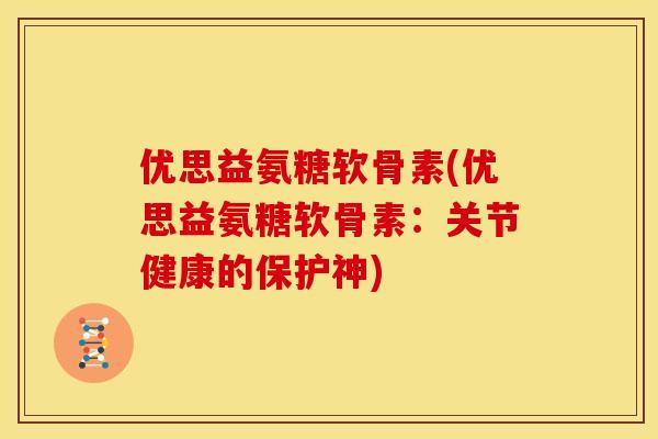 优思益氨糖软骨素(优思益氨糖软骨素：关节健康的保护神)