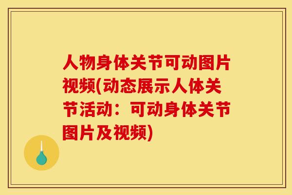 人物身体关节可动图片视频(动态展示人体关节活动：可动身体关节图片及视频)