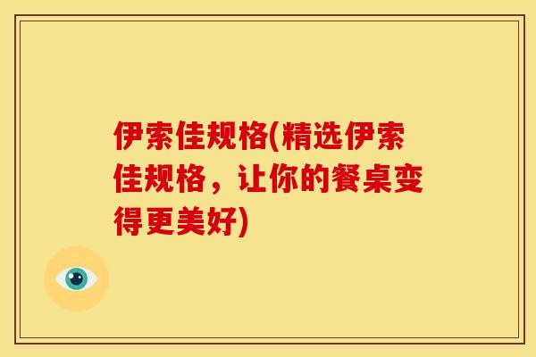 伊索佳规格(精选伊索佳规格，让你的餐桌变得更美好)