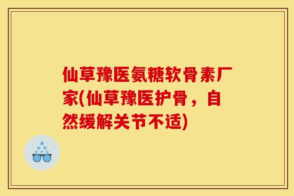 仙草豫医氨糖软骨素厂家(仙草豫医护骨，自然缓解关节不适)