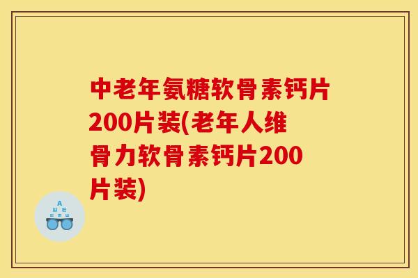 中老年氨糖软骨素钙片200片装(老年人维骨力软骨素钙片200片装)