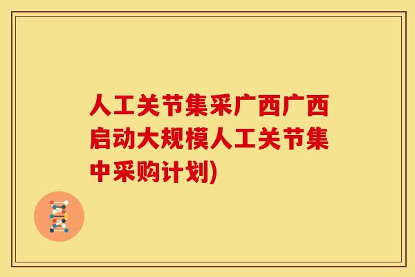 人工关节集采广西广西启动大规模人工关节集中采购计划)
