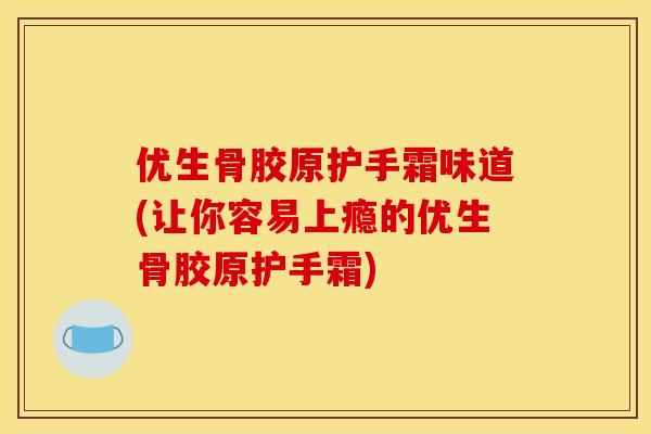 优生骨胶原护手霜味道(让你容易上瘾的优生骨胶原护手霜)
