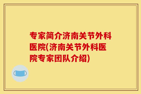 专家简介济南关节外科医院(济南关节外科医院专家团队介绍)