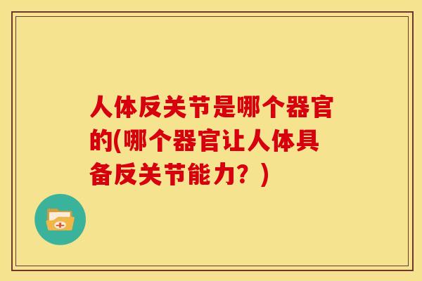 人体反关节是哪个器官的(哪个器官让人体具备反关节能力？)