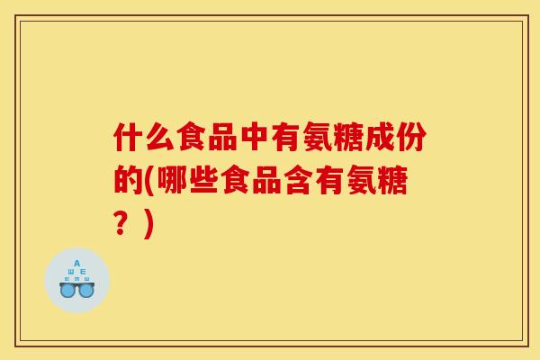 什么食品中有氨糖成份的(哪些食品含有氨糖？)