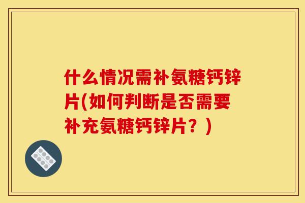 什么情况需补氨糖钙锌片(如何判断是否需要补充氨糖钙锌片？)