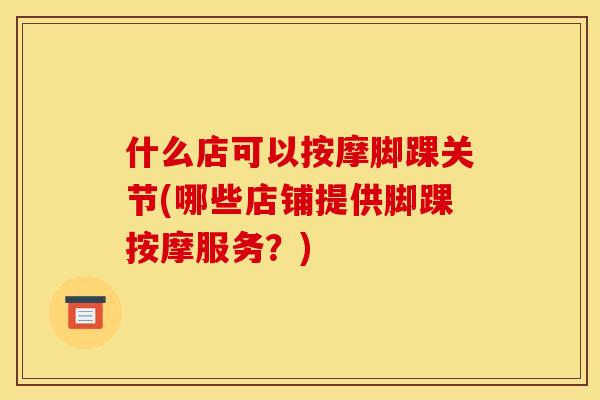 什么店可以按摩脚踝关节(哪些店铺提供脚踝按摩服务？)