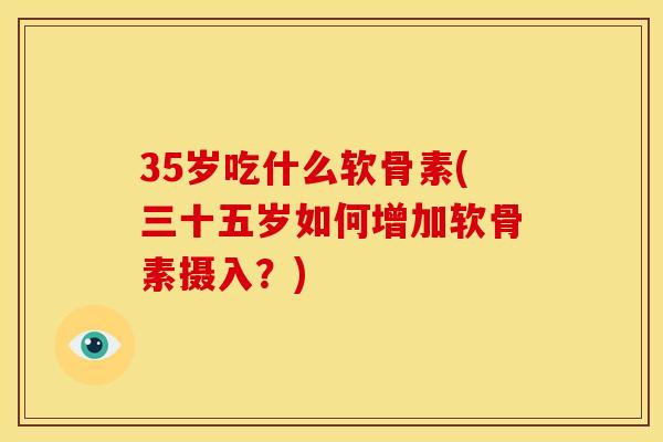 35岁吃什么软骨素(三十五岁如何增加软骨素摄入？)