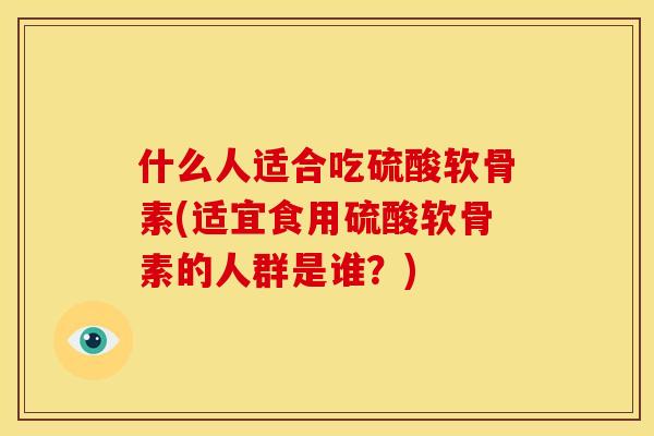 什么人适合吃硫酸软骨素(适宜食用硫酸软骨素的人群是谁？)