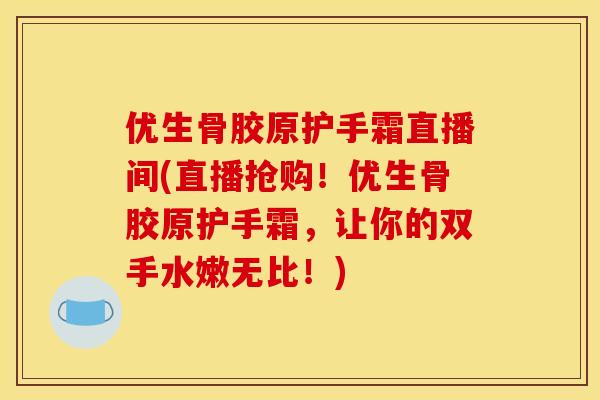 优生骨胶原护手霜直播间(直播抢购！优生骨胶原护手霜，让你的双手水嫩无比！)