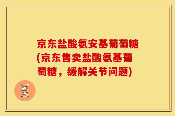 京东盐酸氨安基葡萄糖(京东售卖盐酸氨基葡萄糖，缓解关节问题)