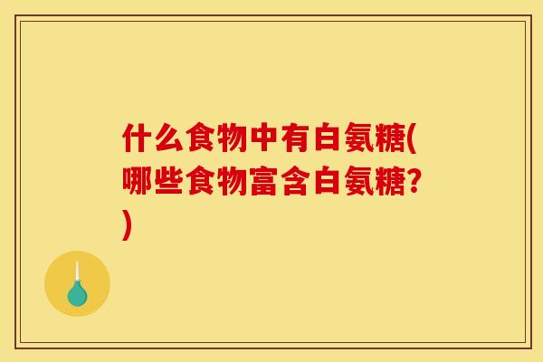 什么食物中有白氨糖(哪些食物富含白氨糖？)
