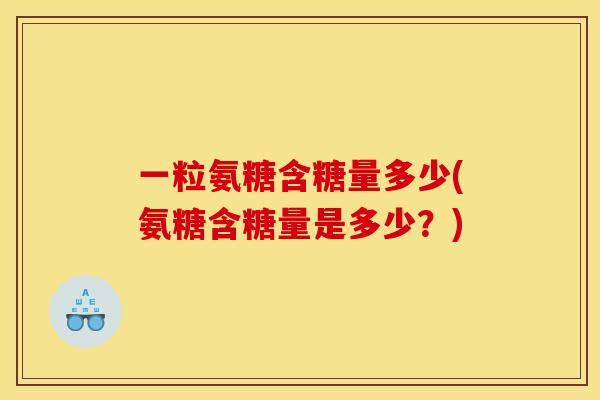 一粒氨糖含糖量多少(氨糖含糖量是多少？)