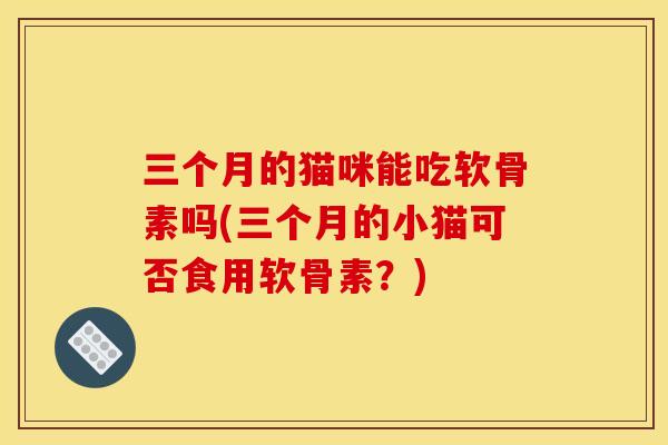 三个月的猫咪能吃软骨素吗(三个月的小猫可否食用软骨素？)